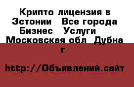 Крипто лицензия в Эстонии - Все города Бизнес » Услуги   . Московская обл.,Дубна г.